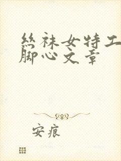 丝袜女特工被挠脚心文章