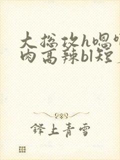 大总攻h嗯啊巨肉高辣bl短篇