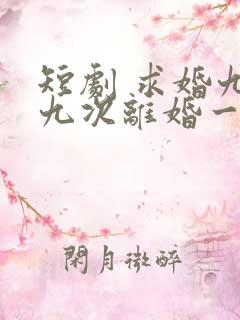 短剧 求婚九十九次离婚一秒钟
