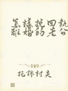 怎样挽回执意要离婚的老公