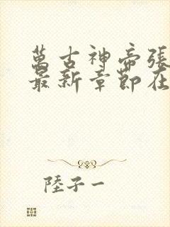 万古神帝张若尘最新章节在线