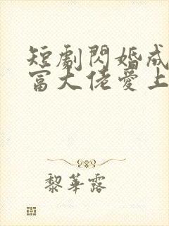 短剧闪婚成宠首富大佬爱上我免费观看