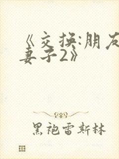 《交换:朋友的妻子2》