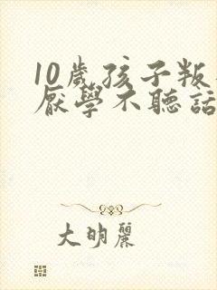 10岁孩子叛逆厌学不听话家长如何做