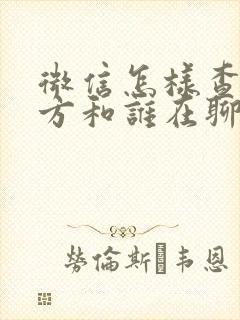 微信怎样查找对方和谁在聊天