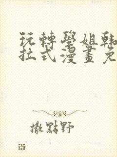 玩转学姐韩漫下拉式漫画免费阅读