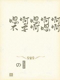 嗯啊嗯啊啊哦啊不要啊嗯啊啊好爽啊啊嗯啊