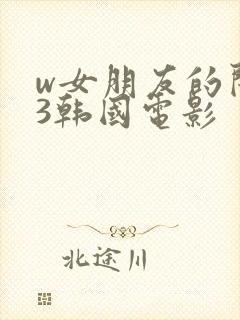 w女朋友的闺蜜3韩国电影
