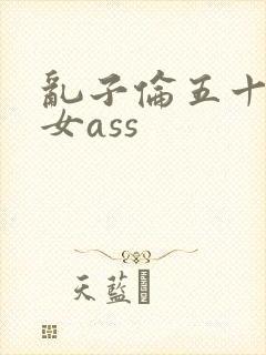 乱子伦五十路熟女ass