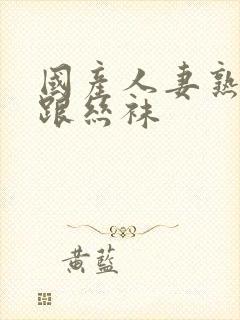 国产人妻熟女高跟丝袜