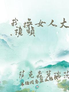 我操女人大逼'.视频