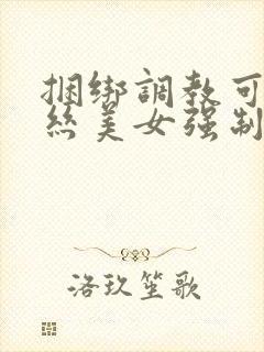 捆绑调教可爱白丝美女强制高潮国产精品欧美