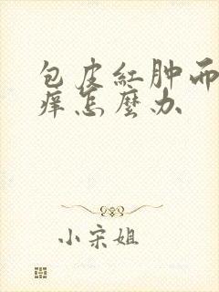 包皮红肿而且很痒怎么办