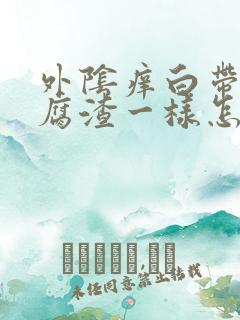 外阴痒白带跟豆腐渣一样怎么办