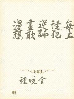 漫画逆徒每天都想欺师犯上免费观看