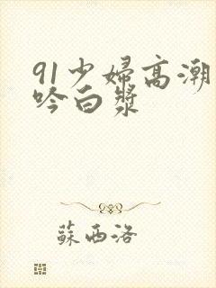 91少妇高潮呻吟白浆