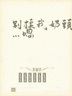 别揉我奶头…啊…嗯