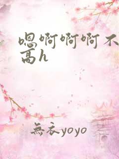 嗯啊啊啊不要啊高h