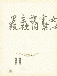 男主误会女主背叛,被囚禁,女主很爱男