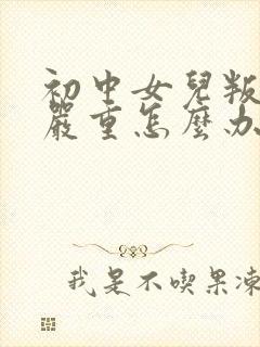 初中女儿叛逆很严重怎么办