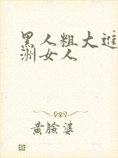 黑人粗大进入亚洲女人