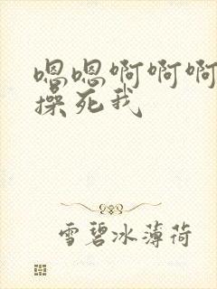 嗯嗯啊啊啊好爽操死我