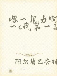 嗯~用力啊~嗯~c我第一集