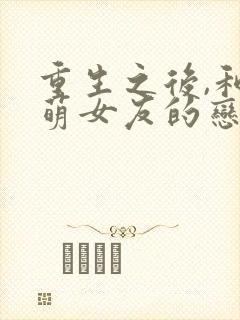 重生之后,和软萌女友的恋爱日常全本