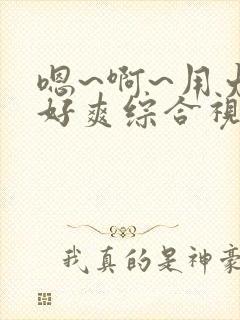 嗯~啊~用力~好爽综合视频