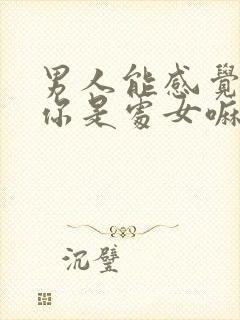 男人能感觉出来你是处女嘛