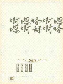 啊嗯哈啊嗯哈哈嗯啊好啊哈好啊嗯哈啊好啊