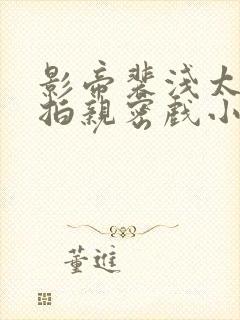 影帝裴浅太入戏拍亲密戏小说