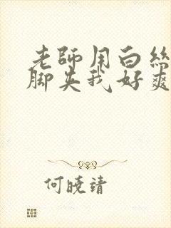 老师用白丝丝袜脚夹我好爽