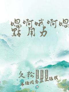 嗯啊哦啊嗯 快点 用力