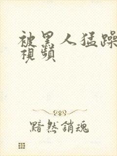 被黑人猛躁高潮视频