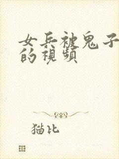 女兵被鬼子欺负的视频