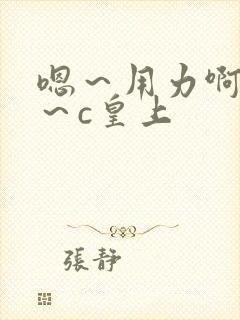 嗯～用力啊～嗯～c皇上