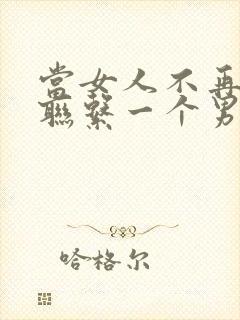 当女人不再主动联系一个男人时