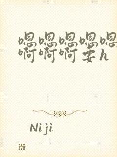 嗯嗯嗯嗯嗯啊啊啊啊啊要h