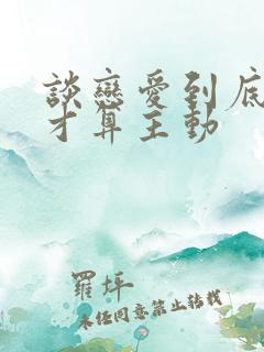 谈恋爱到底怎样才算主动