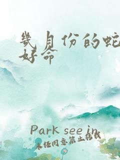 几月份的蛇命最好命