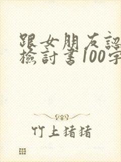 跟女朋友认错的检讨书100字