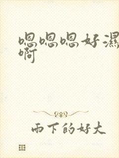 嗯嗯嗯好湿啊啊啊