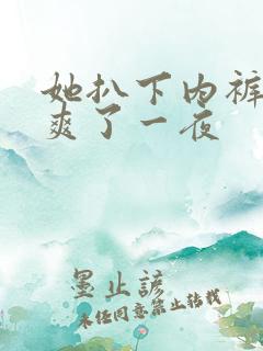 她扒下内裤让我爽了一夜