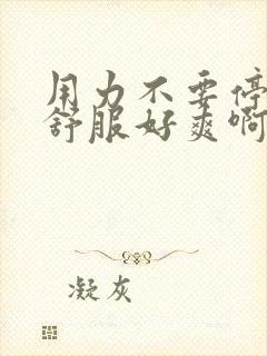 用力不要停,好舒服好爽啊啊啊