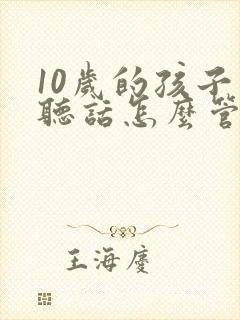 10岁的孩子不听话怎么管教