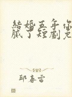 结婚五年你说爱腻了短剧免费观看完整版