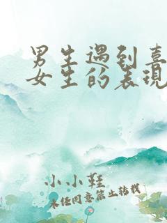 男生遇到喜欢的女生的表现