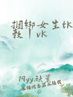 捆绑女生tk调教丨vk