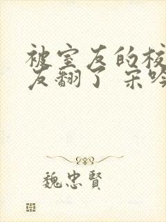 被室友的校草男友翻了 宋吟 荆晨